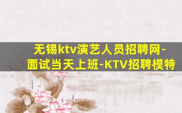 无锡ktv演艺人员招聘网-面试当天上班-KTV招聘模特